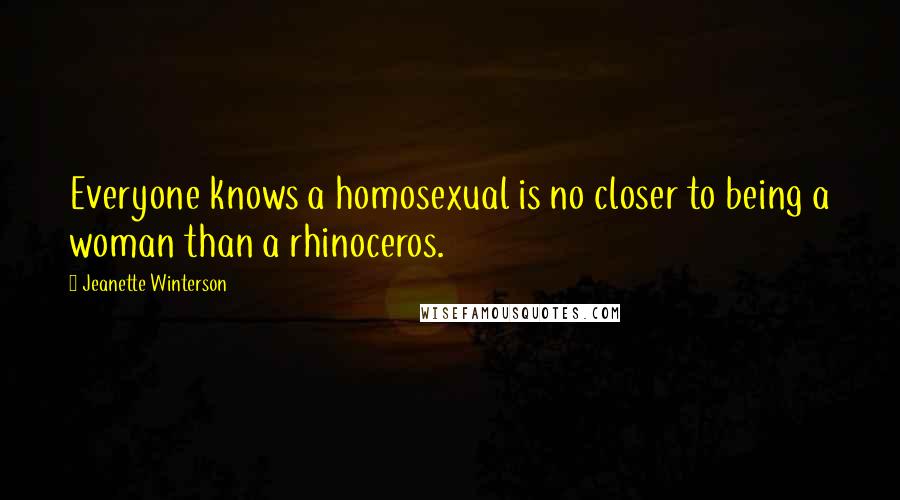 Jeanette Winterson Quotes: Everyone knows a homosexual is no closer to being a woman than a rhinoceros.