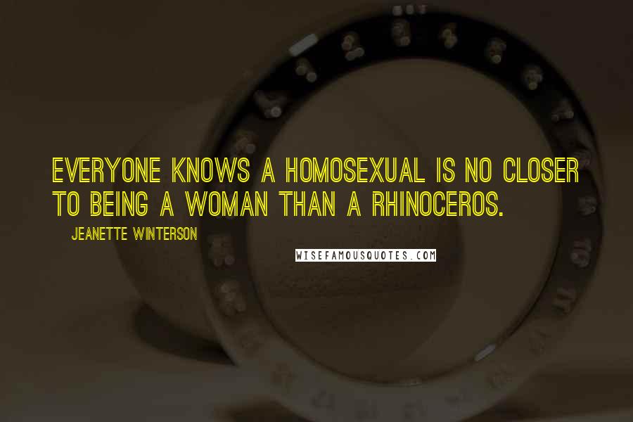 Jeanette Winterson Quotes: Everyone knows a homosexual is no closer to being a woman than a rhinoceros.