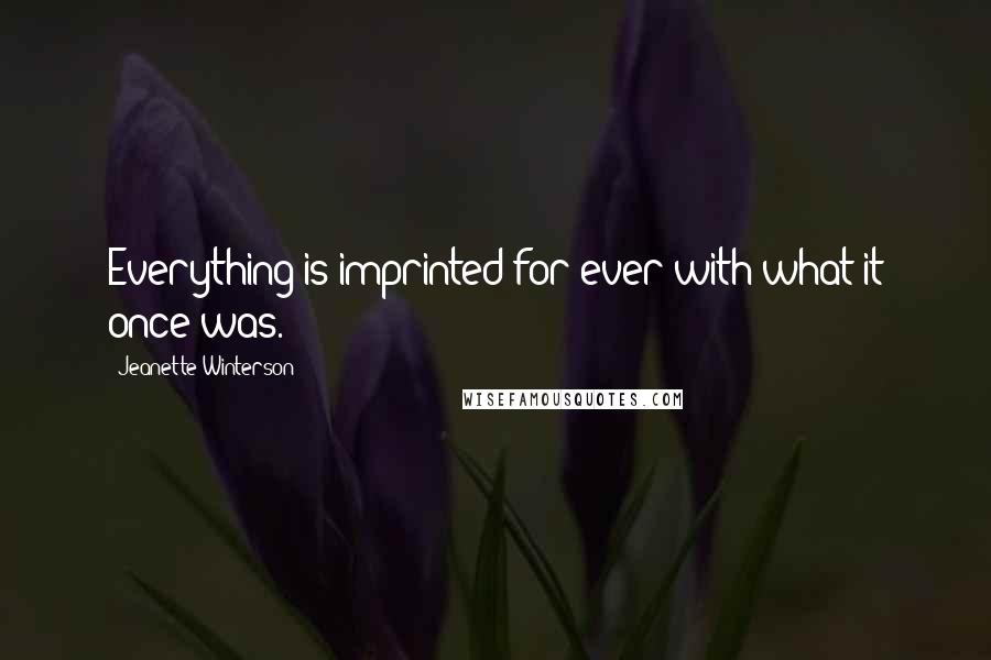 Jeanette Winterson Quotes: Everything is imprinted for ever with what it once was.