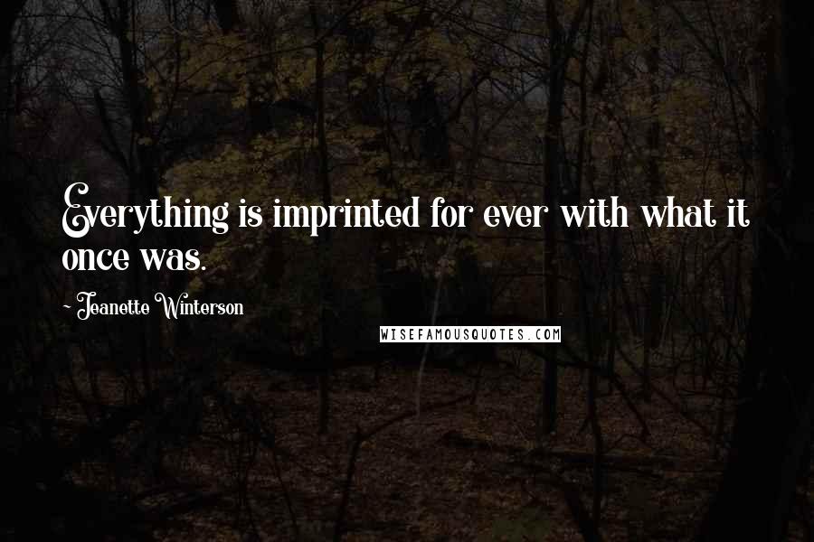 Jeanette Winterson Quotes: Everything is imprinted for ever with what it once was.
