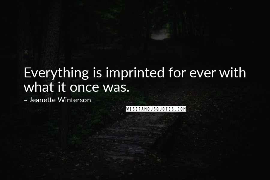 Jeanette Winterson Quotes: Everything is imprinted for ever with what it once was.