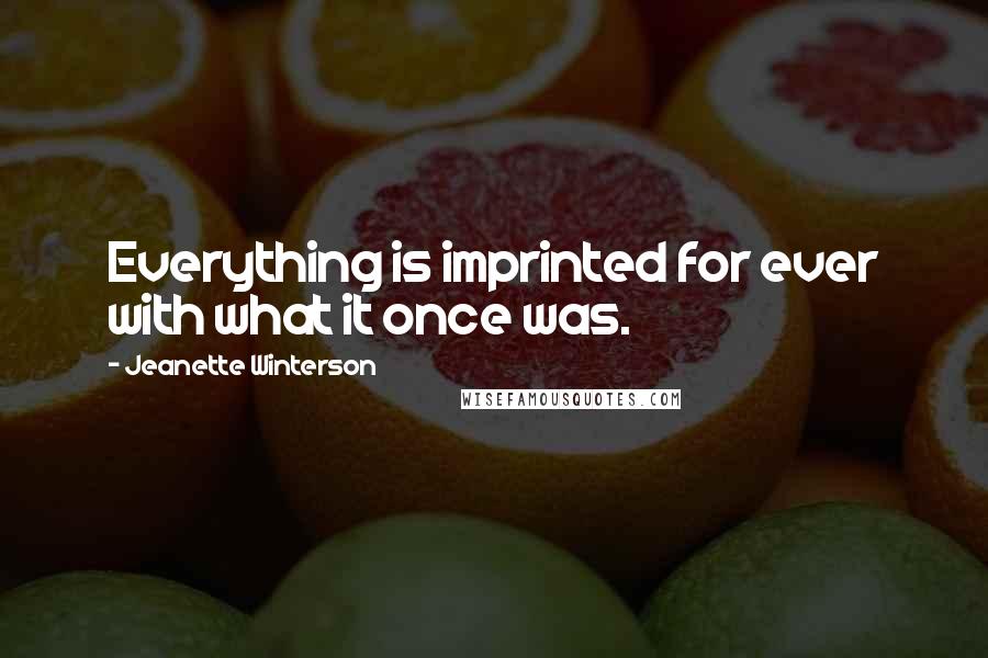 Jeanette Winterson Quotes: Everything is imprinted for ever with what it once was.