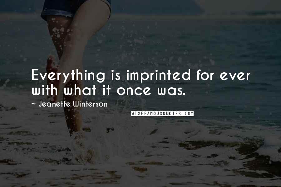 Jeanette Winterson Quotes: Everything is imprinted for ever with what it once was.