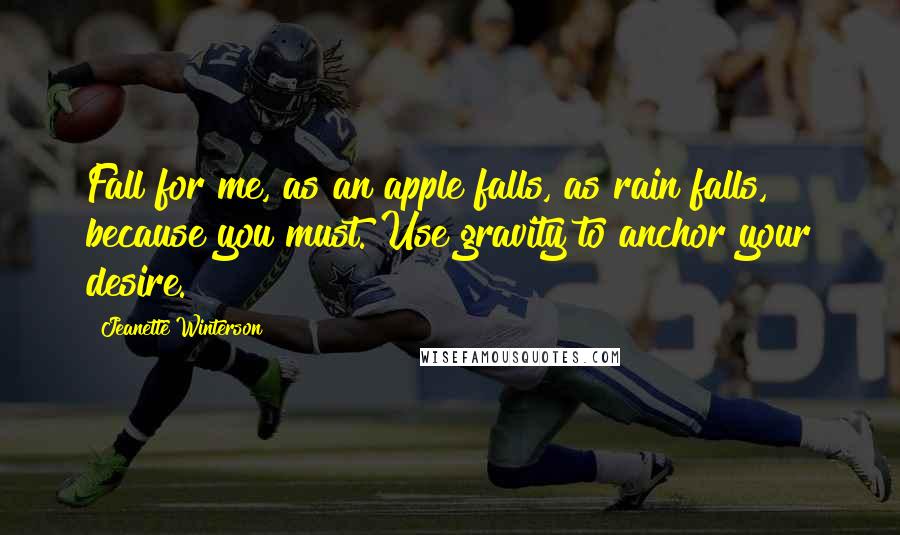 Jeanette Winterson Quotes: Fall for me, as an apple falls, as rain falls, because you must. Use gravity to anchor your desire.