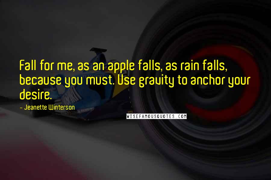 Jeanette Winterson Quotes: Fall for me, as an apple falls, as rain falls, because you must. Use gravity to anchor your desire.