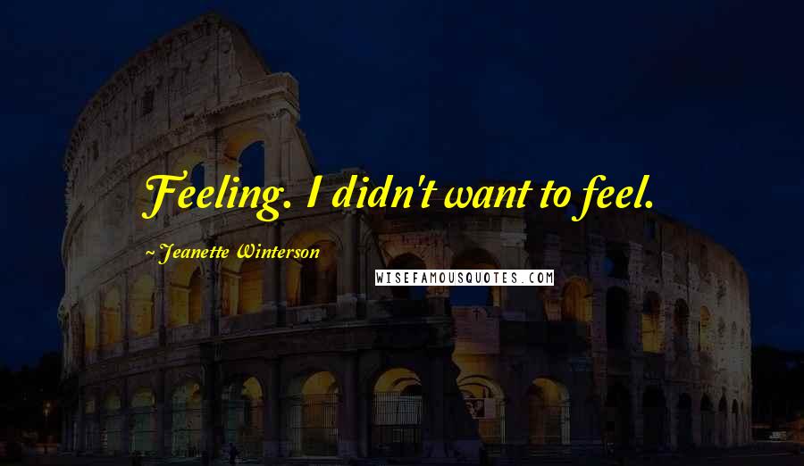 Jeanette Winterson Quotes: Feeling. I didn't want to feel.