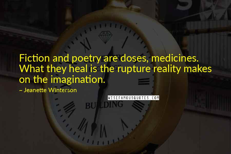 Jeanette Winterson Quotes: Fiction and poetry are doses, medicines. What they heal is the rupture reality makes on the imagination.