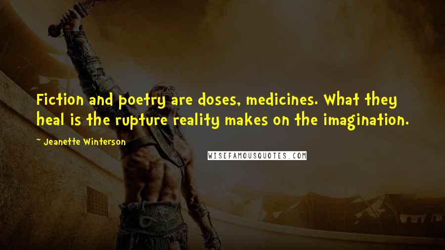 Jeanette Winterson Quotes: Fiction and poetry are doses, medicines. What they heal is the rupture reality makes on the imagination.