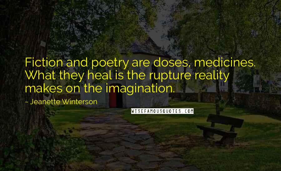 Jeanette Winterson Quotes: Fiction and poetry are doses, medicines. What they heal is the rupture reality makes on the imagination.