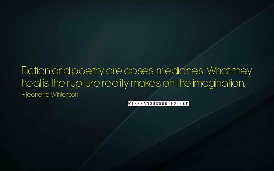 Jeanette Winterson Quotes: Fiction and poetry are doses, medicines. What they heal is the rupture reality makes on the imagination.