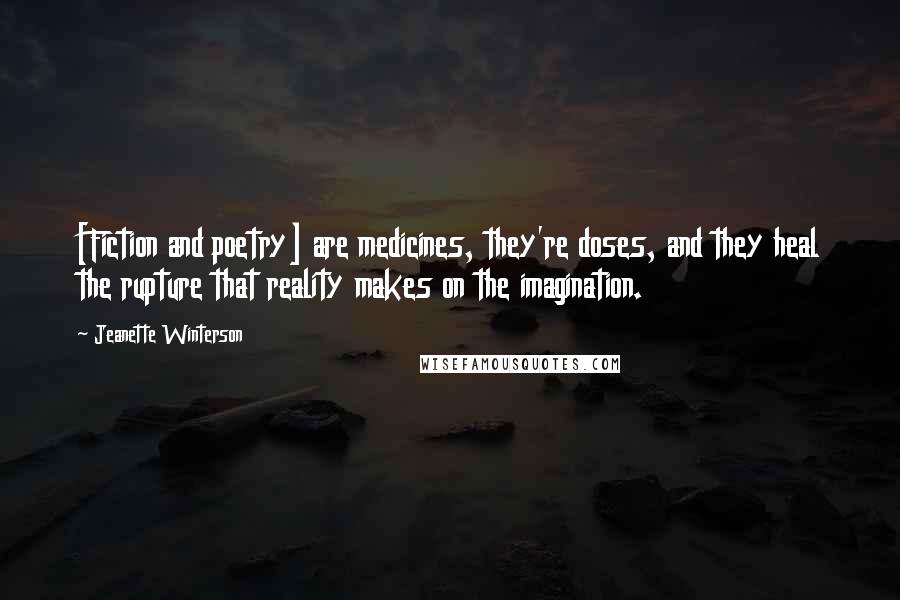 Jeanette Winterson Quotes: [Fiction and poetry] are medicines, they're doses, and they heal the rupture that reality makes on the imagination.