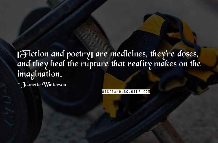 Jeanette Winterson Quotes: [Fiction and poetry] are medicines, they're doses, and they heal the rupture that reality makes on the imagination.