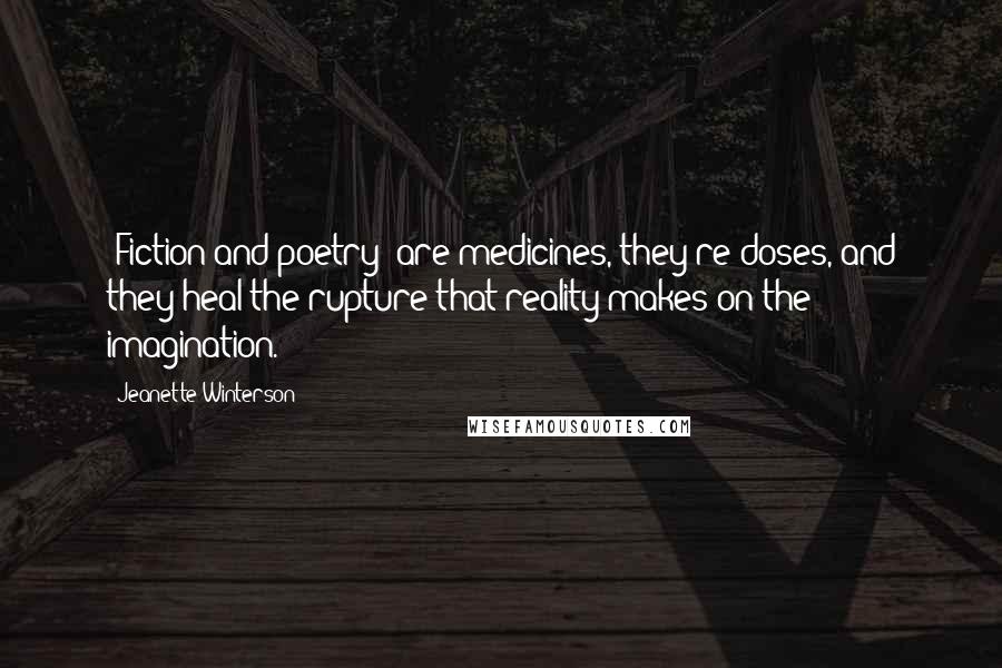 Jeanette Winterson Quotes: [Fiction and poetry] are medicines, they're doses, and they heal the rupture that reality makes on the imagination.