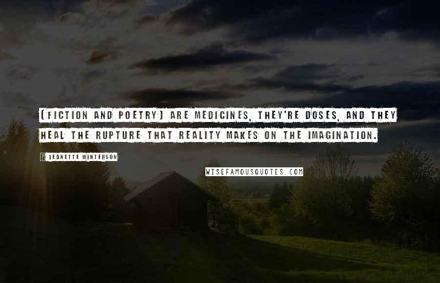 Jeanette Winterson Quotes: [Fiction and poetry] are medicines, they're doses, and they heal the rupture that reality makes on the imagination.