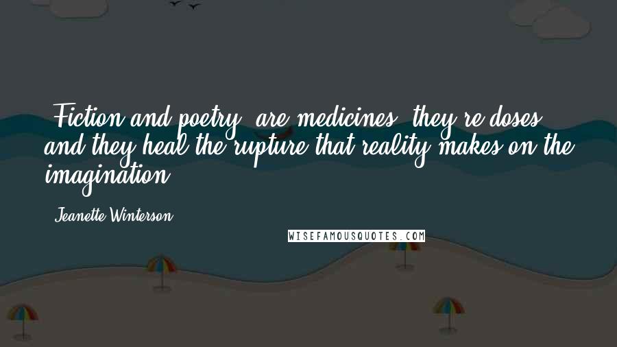 Jeanette Winterson Quotes: [Fiction and poetry] are medicines, they're doses, and they heal the rupture that reality makes on the imagination.