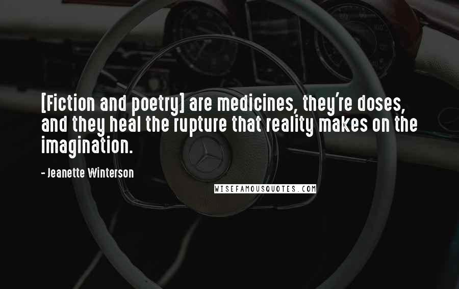 Jeanette Winterson Quotes: [Fiction and poetry] are medicines, they're doses, and they heal the rupture that reality makes on the imagination.