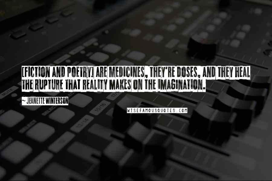 Jeanette Winterson Quotes: [Fiction and poetry] are medicines, they're doses, and they heal the rupture that reality makes on the imagination.