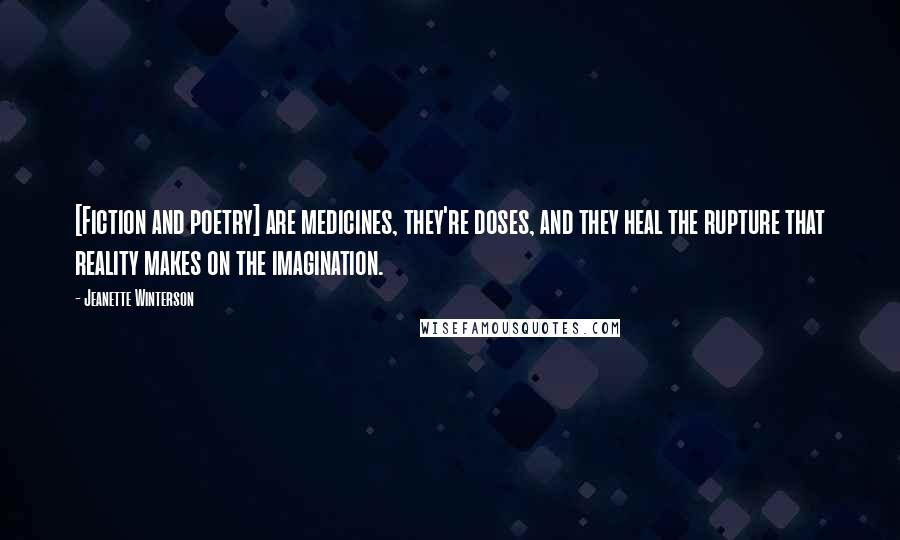 Jeanette Winterson Quotes: [Fiction and poetry] are medicines, they're doses, and they heal the rupture that reality makes on the imagination.