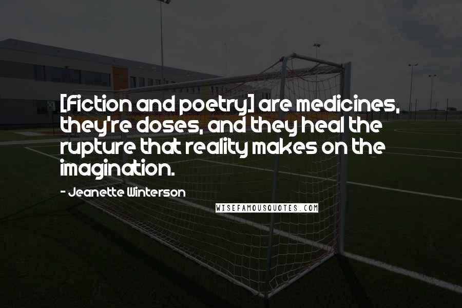 Jeanette Winterson Quotes: [Fiction and poetry] are medicines, they're doses, and they heal the rupture that reality makes on the imagination.
