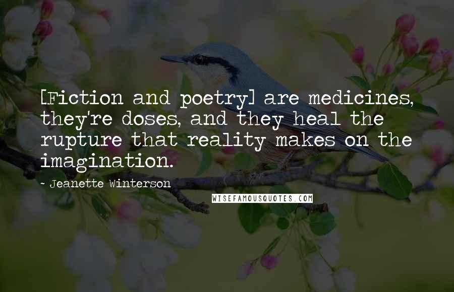 Jeanette Winterson Quotes: [Fiction and poetry] are medicines, they're doses, and they heal the rupture that reality makes on the imagination.