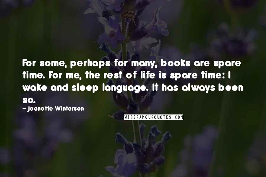 Jeanette Winterson Quotes: For some, perhaps for many, books are spare time. For me, the rest of life is spare time: I wake and sleep language. It has always been so.