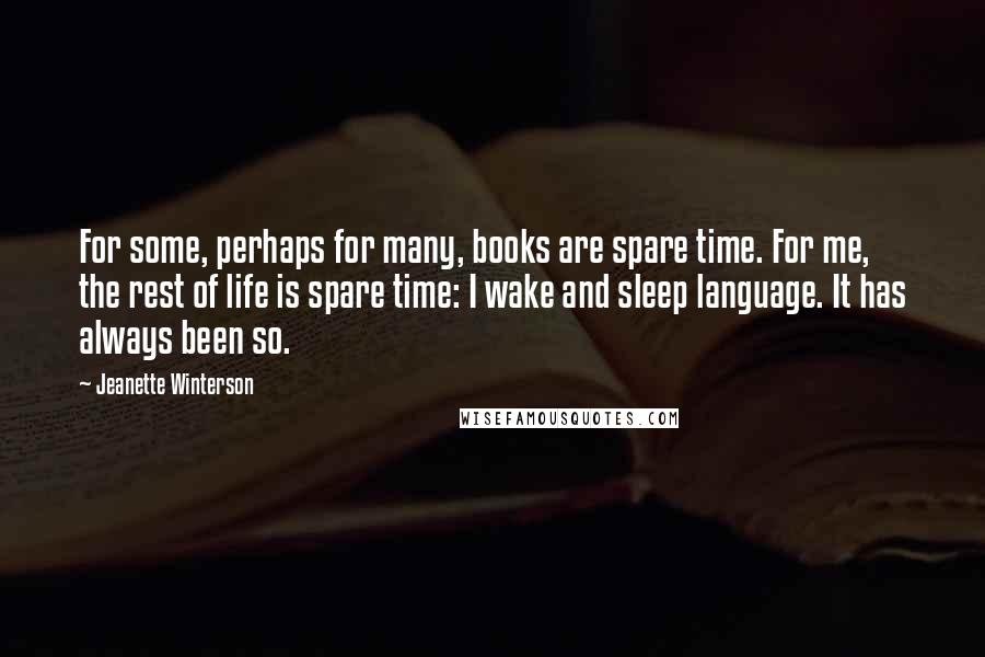 Jeanette Winterson Quotes: For some, perhaps for many, books are spare time. For me, the rest of life is spare time: I wake and sleep language. It has always been so.