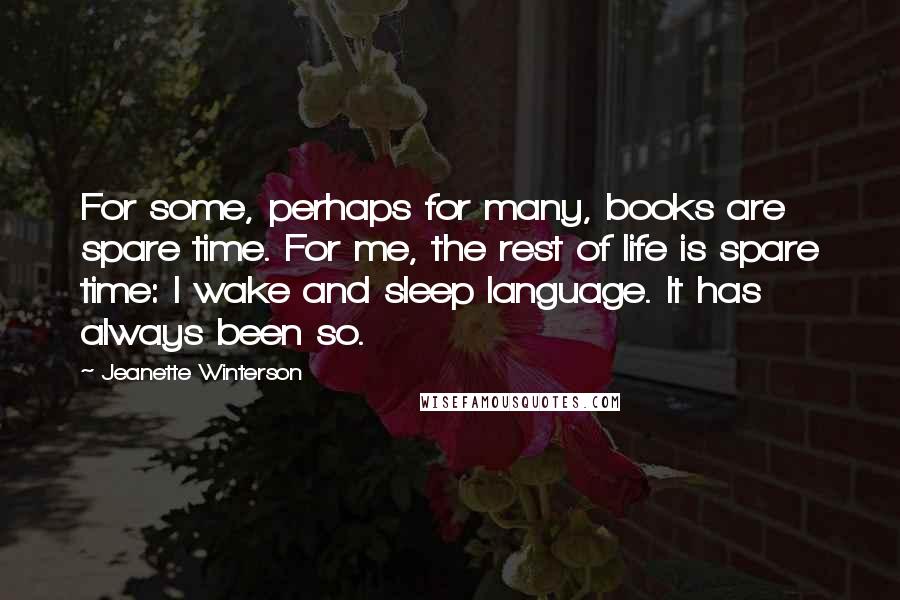 Jeanette Winterson Quotes: For some, perhaps for many, books are spare time. For me, the rest of life is spare time: I wake and sleep language. It has always been so.