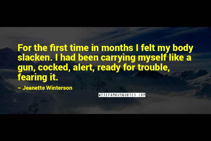 Jeanette Winterson Quotes: For the first time in months I felt my body slacken. I had been carrying myself like a gun, cocked, alert, ready for trouble, fearing it.