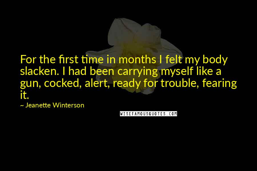 Jeanette Winterson Quotes: For the first time in months I felt my body slacken. I had been carrying myself like a gun, cocked, alert, ready for trouble, fearing it.