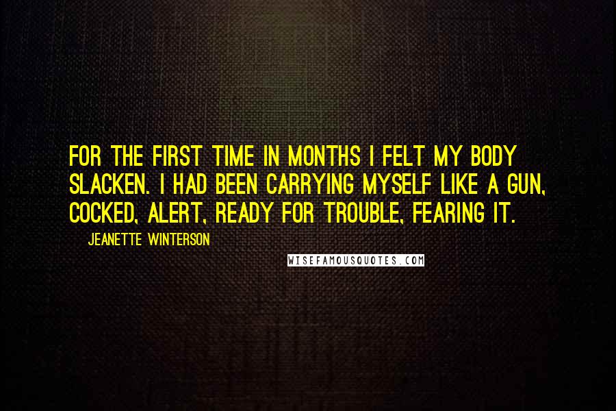 Jeanette Winterson Quotes: For the first time in months I felt my body slacken. I had been carrying myself like a gun, cocked, alert, ready for trouble, fearing it.