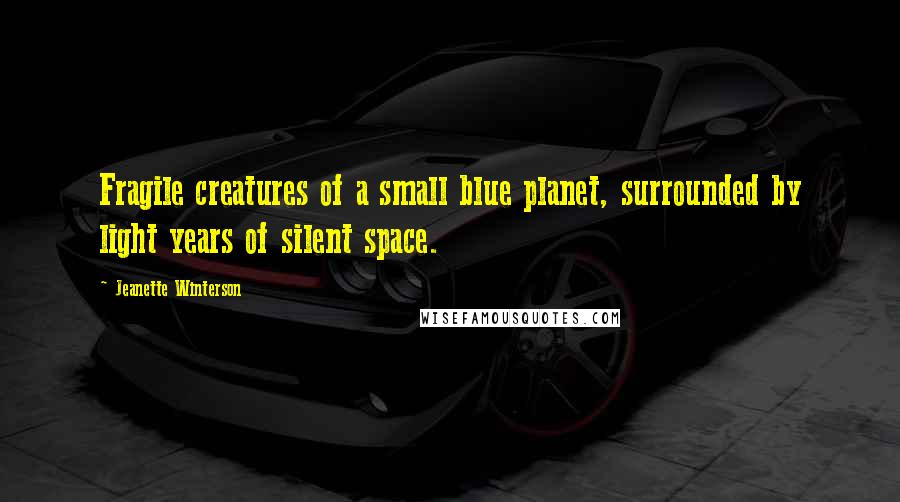 Jeanette Winterson Quotes: Fragile creatures of a small blue planet, surrounded by light years of silent space.