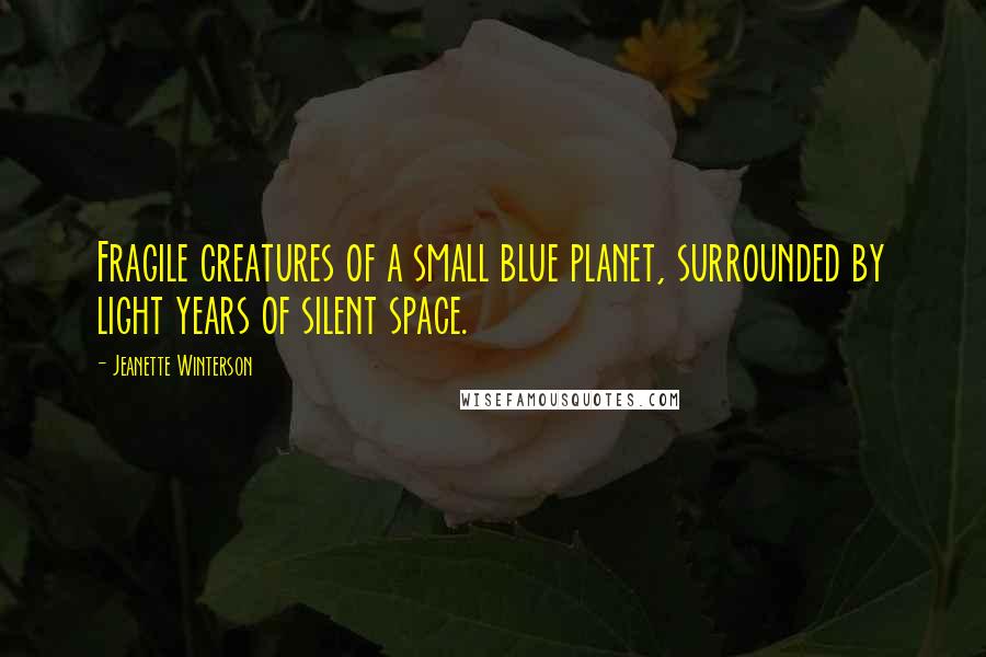 Jeanette Winterson Quotes: Fragile creatures of a small blue planet, surrounded by light years of silent space.