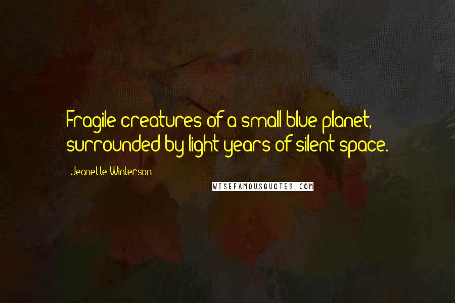 Jeanette Winterson Quotes: Fragile creatures of a small blue planet, surrounded by light years of silent space.