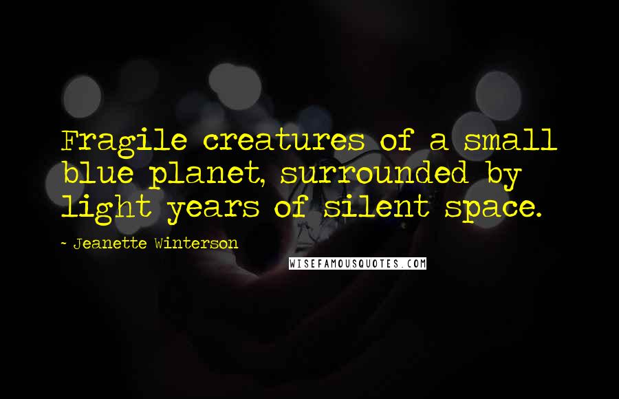 Jeanette Winterson Quotes: Fragile creatures of a small blue planet, surrounded by light years of silent space.