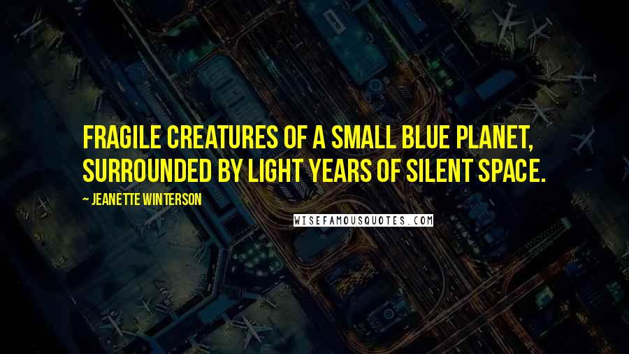 Jeanette Winterson Quotes: Fragile creatures of a small blue planet, surrounded by light years of silent space.