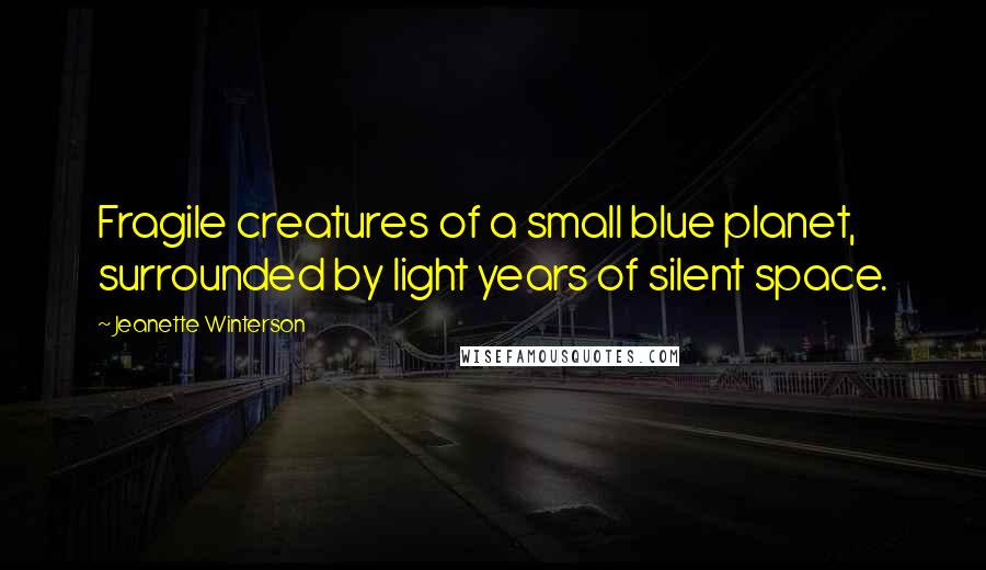 Jeanette Winterson Quotes: Fragile creatures of a small blue planet, surrounded by light years of silent space.
