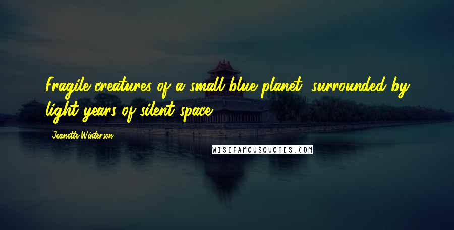 Jeanette Winterson Quotes: Fragile creatures of a small blue planet, surrounded by light years of silent space.