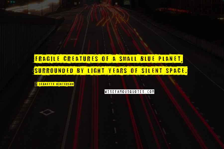 Jeanette Winterson Quotes: Fragile creatures of a small blue planet, surrounded by light years of silent space.