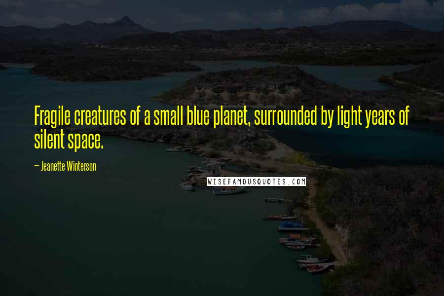 Jeanette Winterson Quotes: Fragile creatures of a small blue planet, surrounded by light years of silent space.