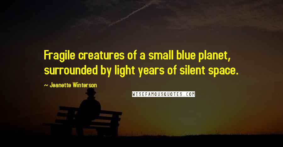 Jeanette Winterson Quotes: Fragile creatures of a small blue planet, surrounded by light years of silent space.