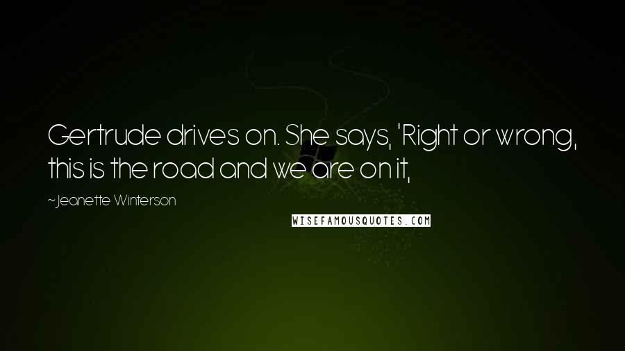 Jeanette Winterson Quotes: Gertrude drives on. She says, 'Right or wrong, this is the road and we are on it,