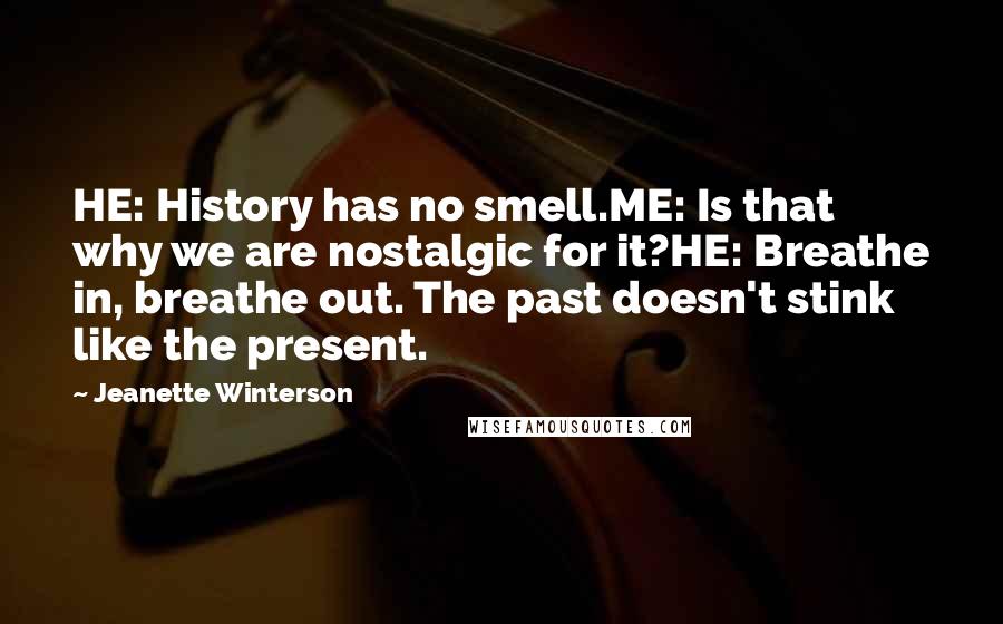 Jeanette Winterson Quotes: HE: History has no smell.ME: Is that why we are nostalgic for it?HE: Breathe in, breathe out. The past doesn't stink like the present.