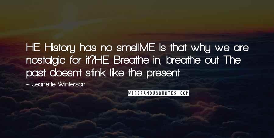 Jeanette Winterson Quotes: HE: History has no smell.ME: Is that why we are nostalgic for it?HE: Breathe in, breathe out. The past doesn't stink like the present.