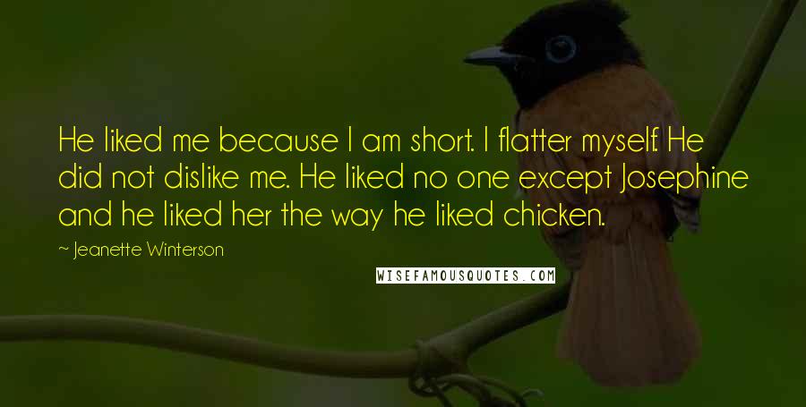 Jeanette Winterson Quotes: He liked me because I am short. I flatter myself. He did not dislike me. He liked no one except Josephine and he liked her the way he liked chicken.