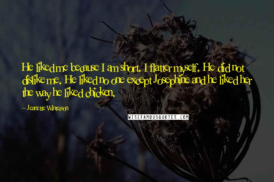 Jeanette Winterson Quotes: He liked me because I am short. I flatter myself. He did not dislike me. He liked no one except Josephine and he liked her the way he liked chicken.