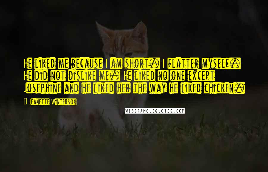 Jeanette Winterson Quotes: He liked me because I am short. I flatter myself. He did not dislike me. He liked no one except Josephine and he liked her the way he liked chicken.