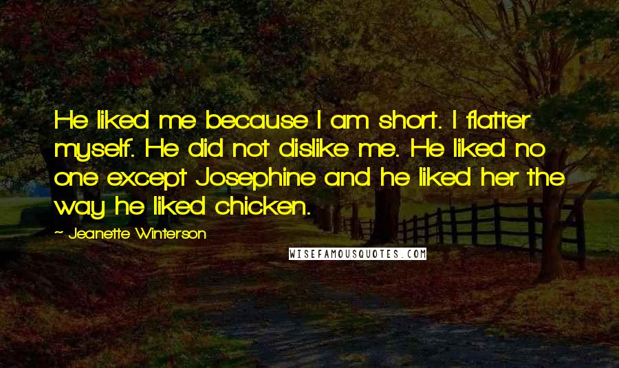 Jeanette Winterson Quotes: He liked me because I am short. I flatter myself. He did not dislike me. He liked no one except Josephine and he liked her the way he liked chicken.