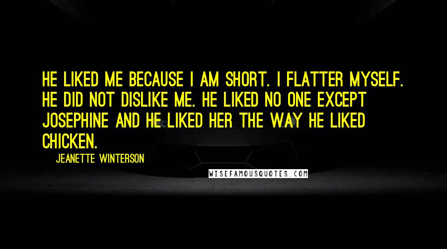 Jeanette Winterson Quotes: He liked me because I am short. I flatter myself. He did not dislike me. He liked no one except Josephine and he liked her the way he liked chicken.