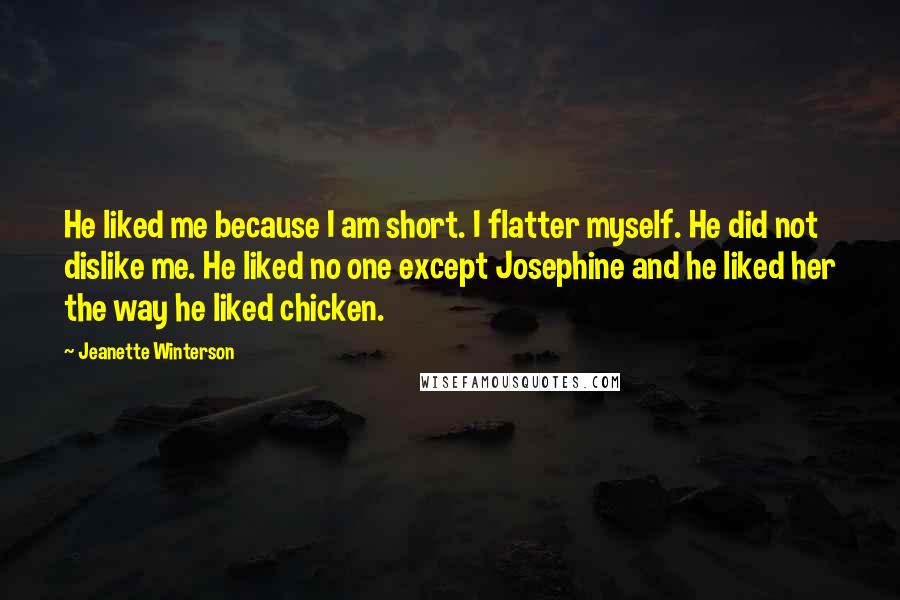 Jeanette Winterson Quotes: He liked me because I am short. I flatter myself. He did not dislike me. He liked no one except Josephine and he liked her the way he liked chicken.