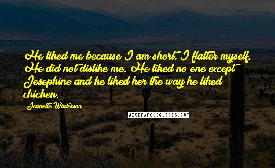 Jeanette Winterson Quotes: He liked me because I am short. I flatter myself. He did not dislike me. He liked no one except Josephine and he liked her the way he liked chicken.